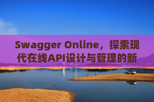 Swagger Online,探索现代在线API设计与管理的新纪元