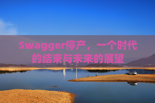 Swagger停产，一个时代的结束与未来的展望