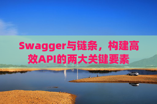 Swagger与链条，构建高效API的两大关键要素